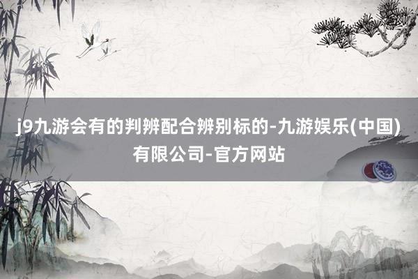 j9九游会有的判辨配合辨别标的-九游娱乐(中国)有限公司-官方网站