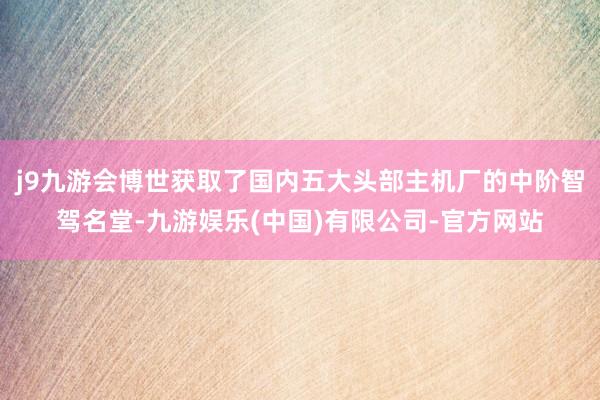 j9九游会博世获取了国内五大头部主机厂的中阶智驾名堂-九游娱乐(中国)有限公司-官方网站