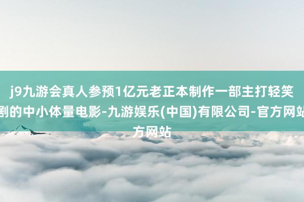 j9九游会真人参预1亿元老正本制作一部主打轻笑剧的中小体量电影-九游娱乐(中国)有限公司-官方网站