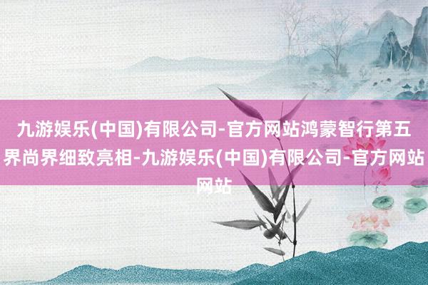 九游娱乐(中国)有限公司-官方网站鸿蒙智行第五界尚界细致亮相-九游娱乐(中国)有限公司-官方网站