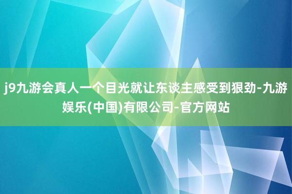 j9九游会真人一个目光就让东谈主感受到狠劲-九游娱乐(中国)有限公司-官方网站