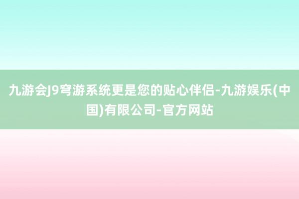 九游会J9穹游系统更是您的贴心伴侣-九游娱乐(中国)有限公司-官方网站