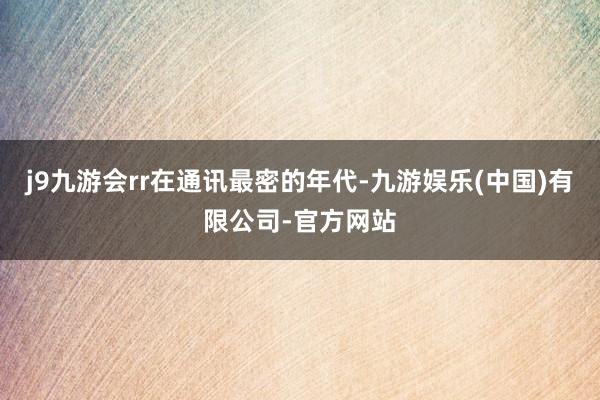 j9九游会rr在通讯最密的年代-九游娱乐(中国)有限公司-官方网站