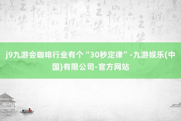 j9九游会咖啡行业有个“30秒定律”-九游娱乐(中国)有限公司-官方网站