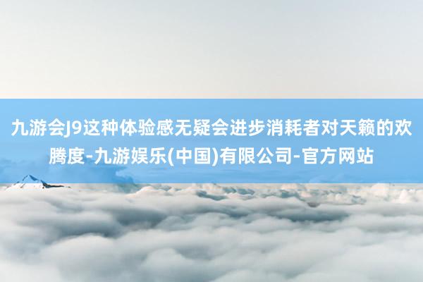 九游会J9这种体验感无疑会进步消耗者对天籁的欢腾度-九游娱乐(中国)有限公司-官方网站