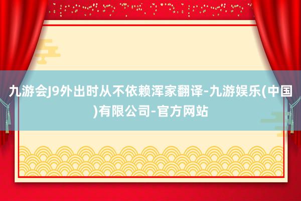 九游会J9外出时从不依赖浑家翻译-九游娱乐(中国)有限公司-官方网站