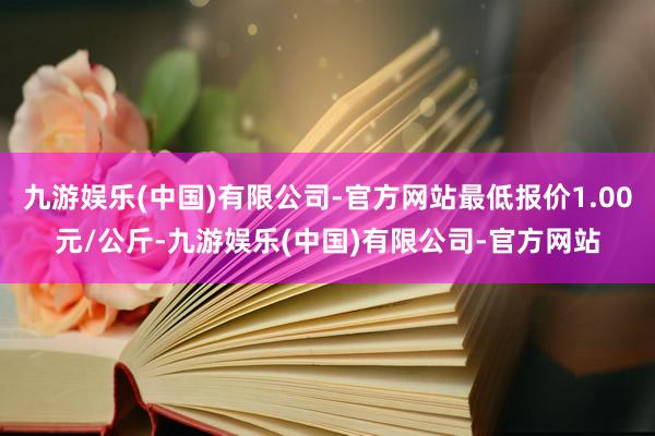 九游娱乐(中国)有限公司-官方网站最低报价1.00元/公斤-九游娱乐(中国)有限公司-官方网站