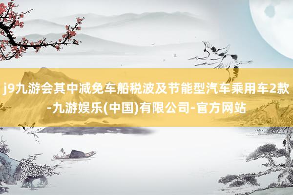 j9九游会其中减免车船税波及节能型汽车乘用车2款-九游娱乐(中国)有限公司-官方网站
