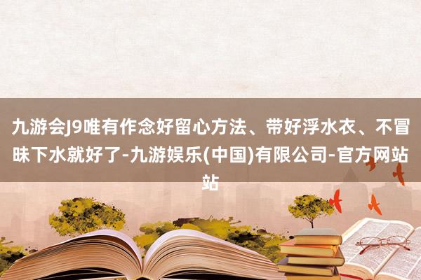 九游会J9唯有作念好留心方法、带好浮水衣、不冒昧下水就好了-九游娱乐(中国)有限公司-官方网站