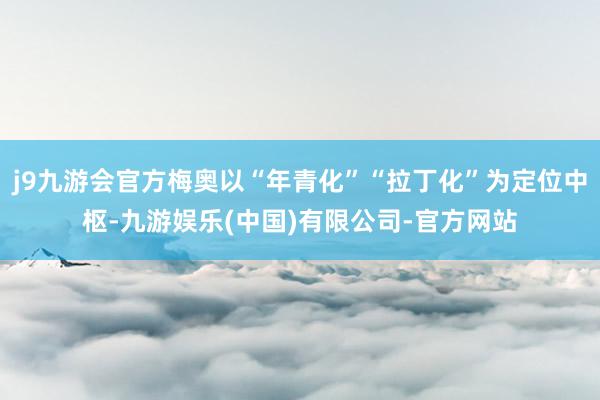 j9九游会官方梅奥以“年青化”“拉丁化”为定位中枢-九游娱乐(中国)有限公司-官方网站