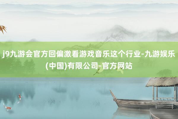j9九游会官方回偏激看游戏音乐这个行业-九游娱乐(中国)有限公司-官方网站