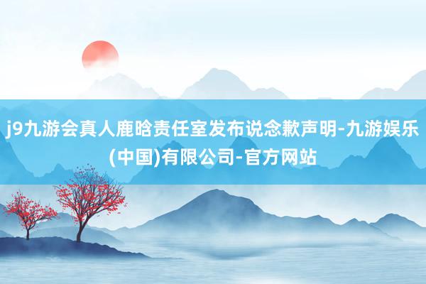 j9九游会真人鹿晗责任室发布说念歉声明-九游娱乐(中国)有限公司-官方网站