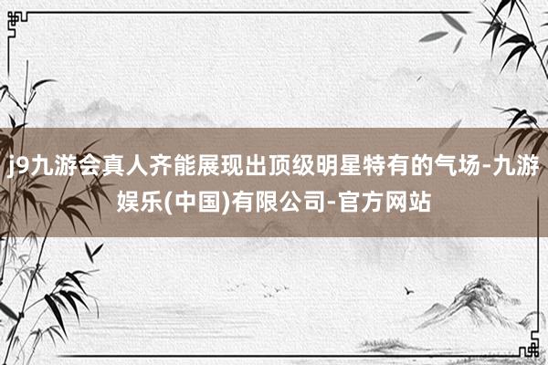 j9九游会真人齐能展现出顶级明星特有的气场-九游娱乐(中国)有限公司-官方网站