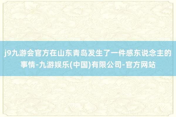 j9九游会官方在山东青岛发生了一件感东说念主的事情-九游娱乐(中国)有限公司-官方网站