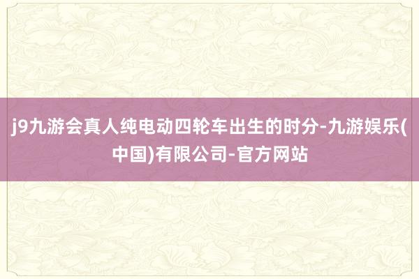 j9九游会真人纯电动四轮车出生的时分-九游娱乐(中国)有限公司-官方网站