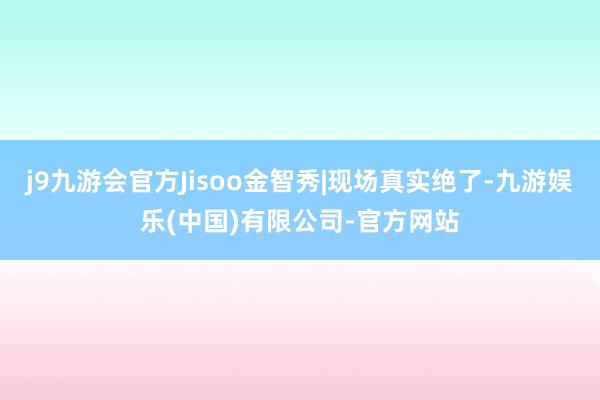 j9九游会官方Jisoo金智秀|现场真实绝了-九游娱乐(中国)有限公司-官方网站