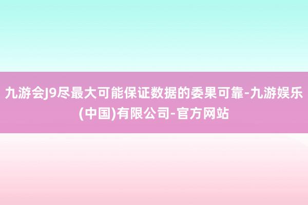 九游会J9尽最大可能保证数据的委果可靠-九游娱乐(中国)有限公司-官方网站