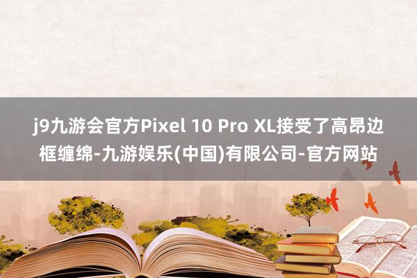j9九游会官方Pixel 10 Pro XL接受了高昂边框缠绵-九游娱乐(中国)有限公司-官方网站