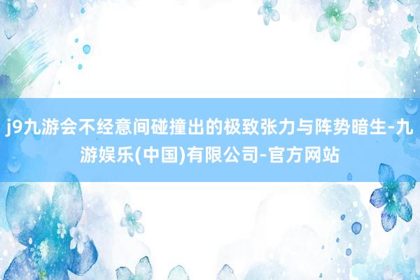 j9九游会不经意间碰撞出的极致张力与阵势暗生-九游娱乐(中国)有限公司-官方网站