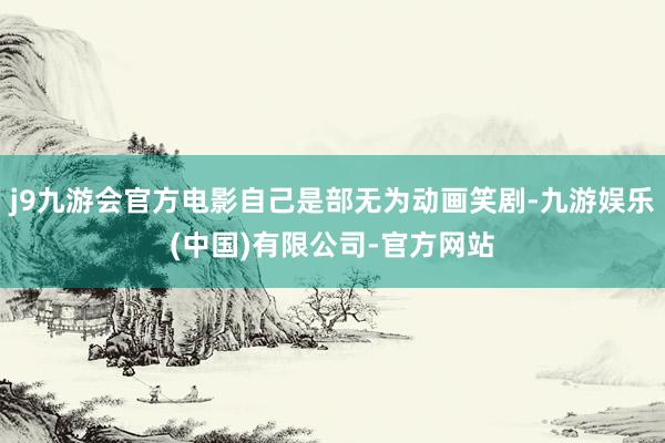 j9九游会官方电影自己是部无为动画笑剧-九游娱乐(中国)有限公司-官方网站