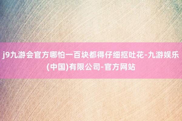 j9九游会官方哪怕一百块都得仔细抠吐花-九游娱乐(中国)有限公司-官方网站