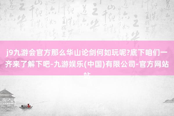 j9九游会官方那么华山论剑何如玩呢?底下咱们一齐来了解下吧-九游娱乐(中国)有限公司-官方网站