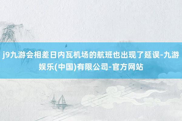 j9九游会相差日内瓦机场的航班也出现了延误-九游娱乐(中国)有限公司-官方网站