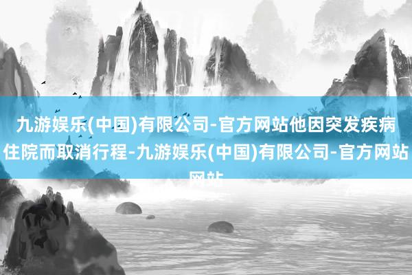 九游娱乐(中国)有限公司-官方网站他因突发疾病住院而取消行程-九游娱乐(中国)有限公司-官方网站