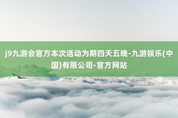 j9九游会官方本次活动为期四天五晚-九游娱乐(中国)有限公司-官方网站
