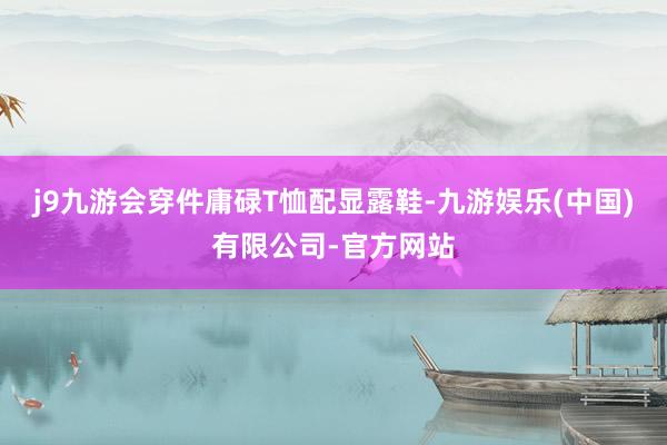j9九游会穿件庸碌T恤配显露鞋-九游娱乐(中国)有限公司-官方网站