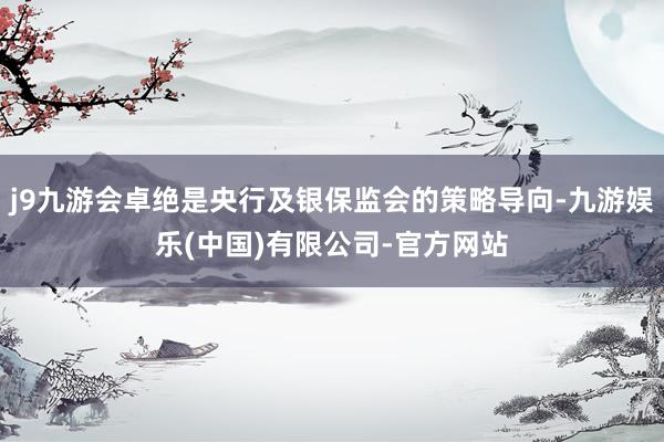 j9九游会卓绝是央行及银保监会的策略导向-九游娱乐(中国)有限公司-官方网站