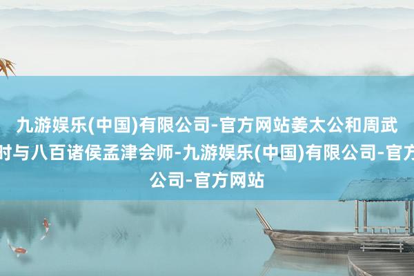 九游娱乐(中国)有限公司-官方网站姜太公和周武王按时与八百诸侯孟津会师-九游娱乐(中国)有限公司-官方网站