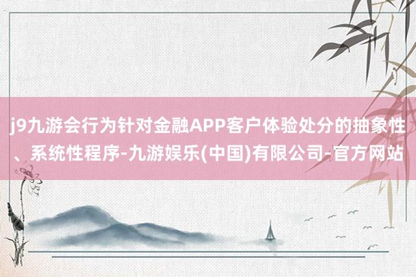 j9九游会行为针对金融APP客户体验处分的抽象性、系统性程序-九游娱乐(中国)有限公司-官方网站