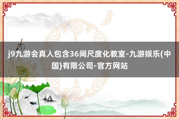 j9九游会真人包含36间尺度化教室-九游娱乐(中国)有限公司-官方网站