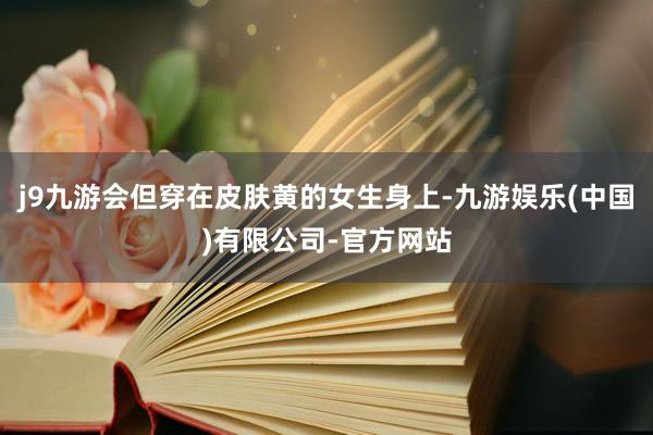j9九游会但穿在皮肤黄的女生身上-九游娱乐(中国)有限公司-官方网站