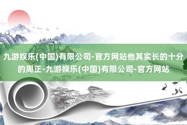 九游娱乐(中国)有限公司-官方网站他其实长的十分的周正-九游娱乐(中国)有限公司-官方网站