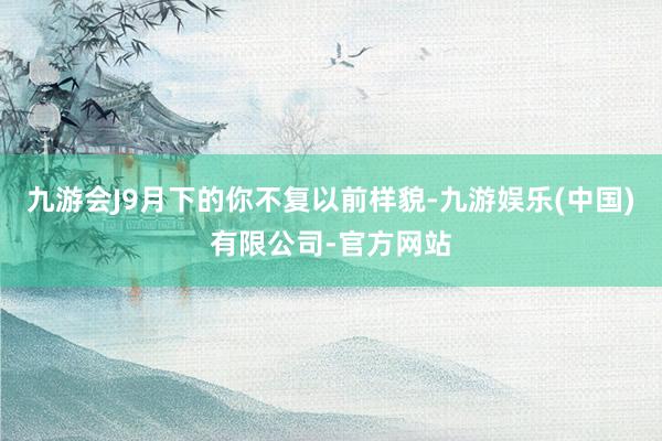 九游会J9月下的你不复以前样貌-九游娱乐(中国)有限公司-官方网站