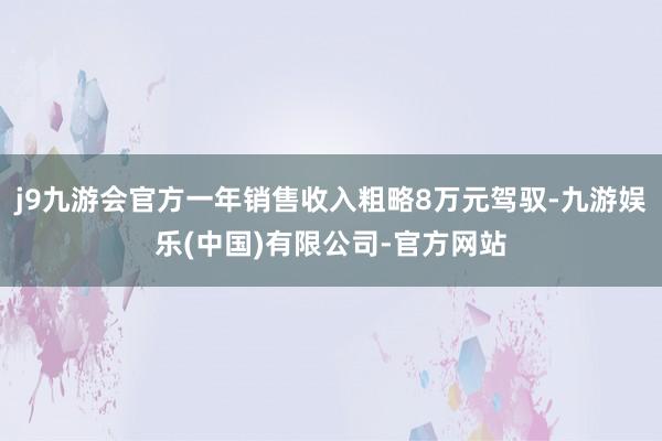 j9九游会官方一年销售收入粗略8万元驾驭-九游娱乐(中国)有限公司-官方网站