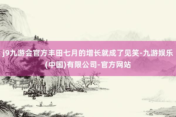 j9九游会官方丰田七月的增长就成了见笑-九游娱乐(中国)有限公司-官方网站