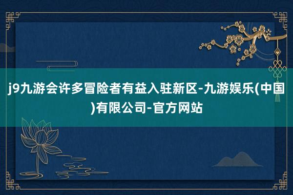 j9九游会许多冒险者有益入驻新区-九游娱乐(中国)有限公司-官方网站