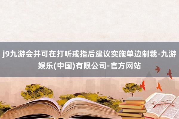 j9九游会并可在打听戒指后建议实施单边制裁-九游娱乐(中国)有限公司-官方网站