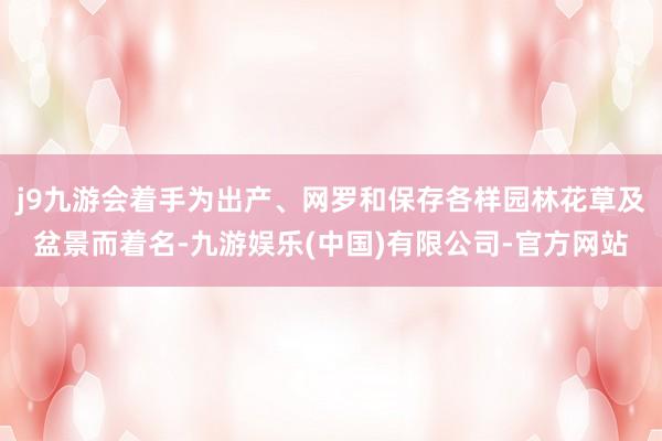 j9九游会着手为出产、网罗和保存各样园林花草及盆景而着名-九游娱乐(中国)有限公司-官方网站
