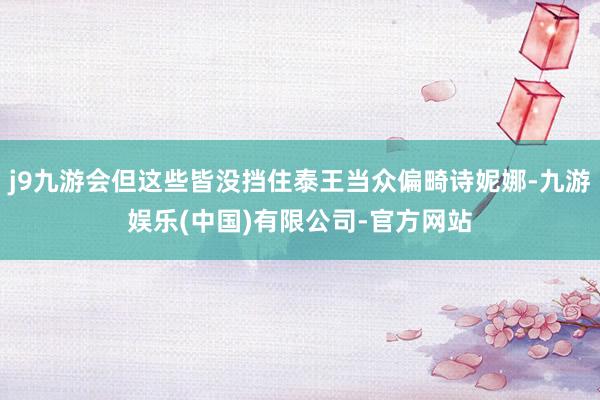 j9九游会但这些皆没挡住泰王当众偏畸诗妮娜-九游娱乐(中国)有限公司-官方网站