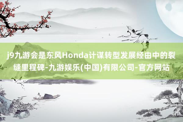 j9九游会是东风Honda计谋转型发展经由中的裂缝里程碑-九游娱乐(中国)有限公司-官方网站