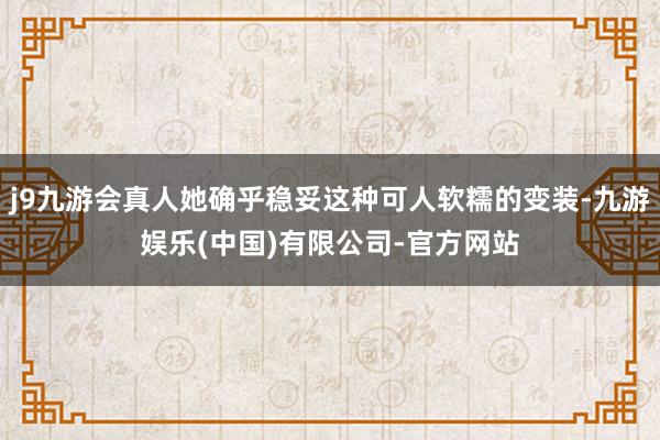 j9九游会真人她确乎稳妥这种可人软糯的变装-九游娱乐(中国)有限公司-官方网站