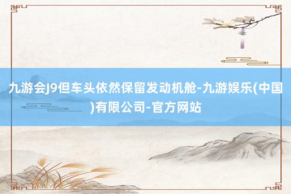 九游会J9但车头依然保留发动机舱-九游娱乐(中国)有限公司-官方网站