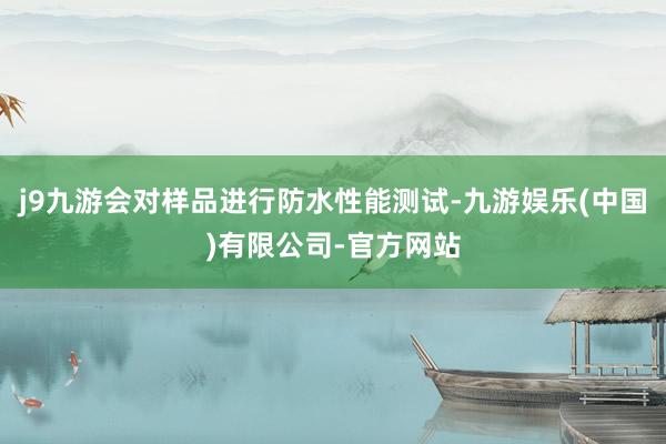 j9九游会对样品进行防水性能测试-九游娱乐(中国)有限公司-官方网站