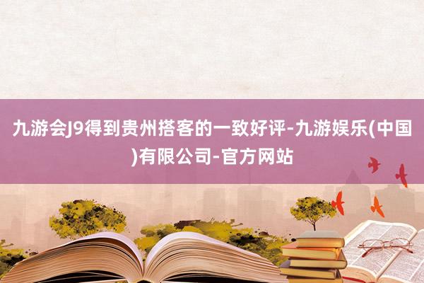 九游会J9得到贵州搭客的一致好评-九游娱乐(中国)有限公司-官方网站