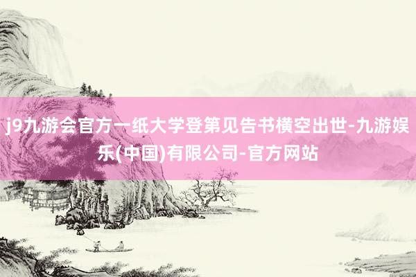 j9九游会官方一纸大学登第见告书横空出世-九游娱乐(中国)有限公司-官方网站