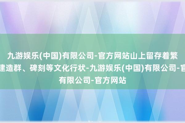 九游娱乐(中国)有限公司-官方网站山上留存着繁密的古建造群、碑刻等文化行状-九游娱乐(中国)有限公司-官方网站